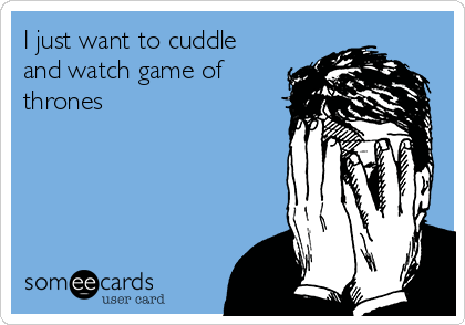 I just want to cuddle
and watch game of
thrones 