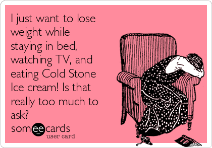 I just want to lose
weight while
staying in bed,
watching TV, and
eating Cold Stone
Ice cream! Is that
really too much to
ask?