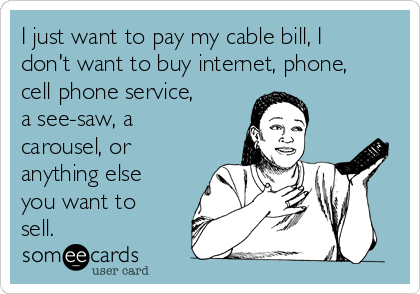 I just want to pay my cable bill, I
don't want to buy internet, phone,
cell phone service,
a see-saw, a
carousel, or
anything else
you want to
sell.