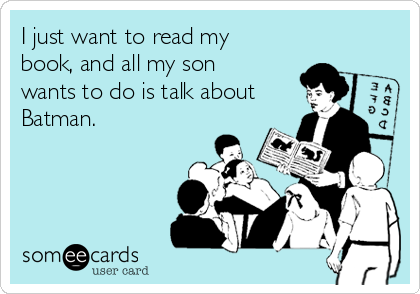 I just want to read my
book, and all my son
wants to do is talk about
Batman. 