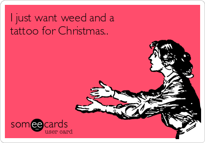 I just want weed and a 
tattoo for Christmas..