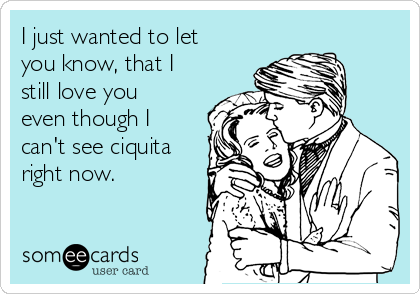 I just wanted to let
you know, that I
still love you
even though I
can't see ciquita
right now. 