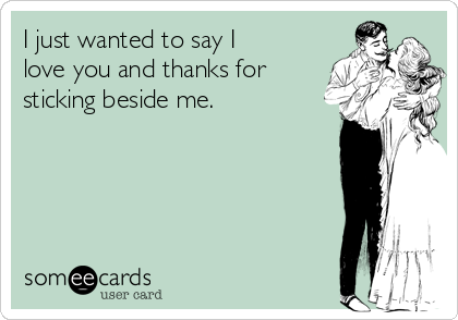 I Just Wanted To Say I Love You And Thanks For Sticking Beside Me Encouragement Ecard