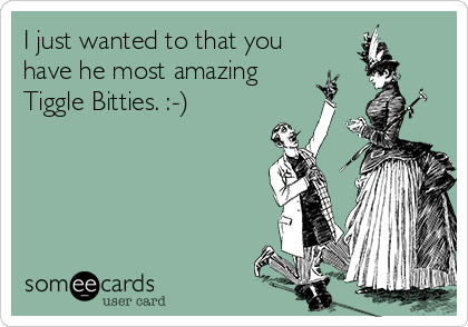 I just wanted to that you
have he most amazing
Tiggle Bitties. :-)
