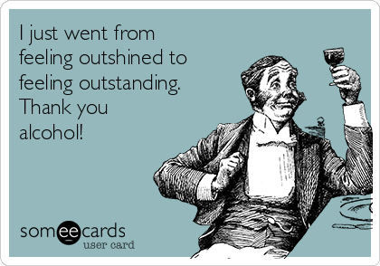 I just went from
feeling outshined to
feeling outstanding.
Thank you
alcohol! 