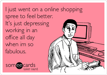 I just went on a online shopping
spree to feel better.
It's just depressing
working in an
office all day
when im so
fabulous.