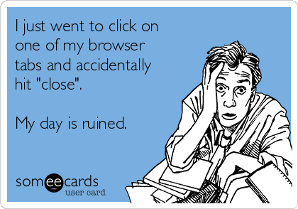 I just went to click on
one of my browser
tabs and accidentally
hit "close". 

My day is ruined.