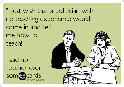 "I just wish that a politician with
no teaching experience would
come in and tell
me how to
teach!"

-said no
teacher ever