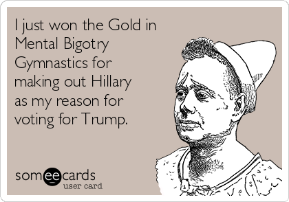 I just won the Gold in
Mental Bigotry
Gymnastics for
making out Hillary
as my reason for
voting for Trump.