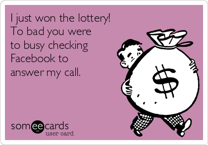 I just won the lottery! 
To bad you were
to busy checking
Facebook to
answer my call. 