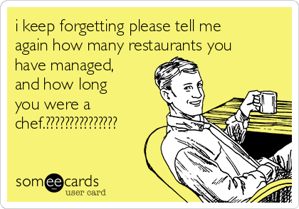i keep forgetting please tell me
again how many restaurants you
have managed,
and how long
you were a
chef.???????????????
