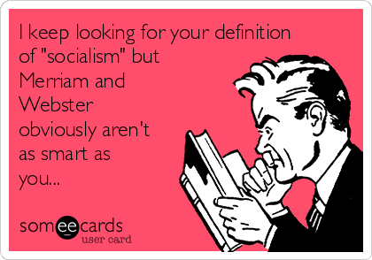 I keep looking for your definition
of "socialism" but
Merriam and
Webster
obviously aren't
as smart as
you...
