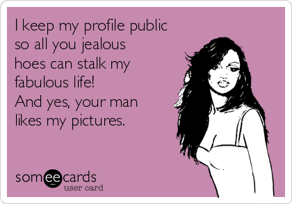 I keep my profile public
so all you jealous
hoes can stalk my
fabulous life!
And yes, your man
likes my pictures.