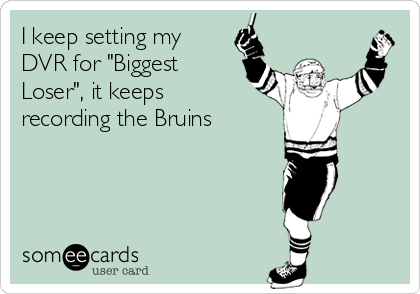 I keep setting my
DVR for "Biggest
Loser", it keeps 
recording the Bruins