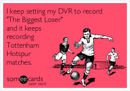 I keep setting my DVR to record
"The Biggest Loser"
and it keeps
recording
Tottenham
Hotspur
matches. 