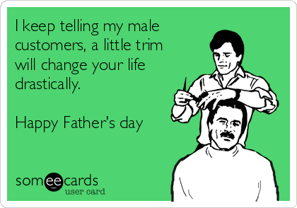 I keep telling my male 
customers, a little trim
will change your life
drastically. 

Happy Father's day