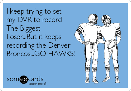 I keep trying to set
my DVR to record
The Biggest
Loser...But it keeps
recording the Denver
Broncos...GO HAWKS!