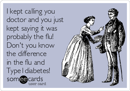 I kept calling you
doctor and you just
kept saying it was
probably the flu!
Don't you know
the difference
in the flu and 
Type1diabetes!