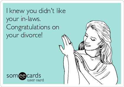 I knew you didn't like
your in-laws. 
Congratulations on
your divorce!