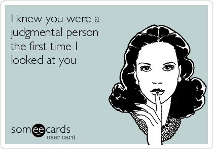 I knew you were a
judgmental person
the first time I
looked at you 