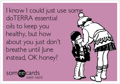 I know I could just use some
doTERRA essential
oils to keep you
healthy, but how
about you just don't
breathe until June 
instead, OK honey?