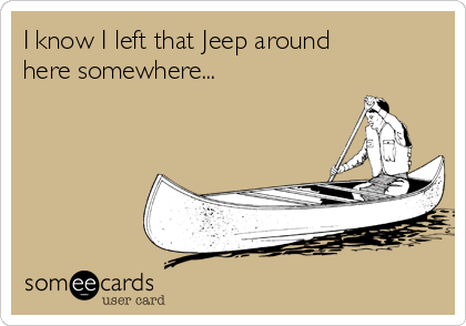 I know I left that Jeep around
here somewhere...