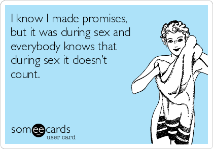I know I made promises, 
but it was during sex and 
everybody knows that 
during sex it doesn’t
count.