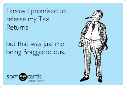 I know I promised to
release my Tax
Returns---

but that was just me
being Braggadocious.