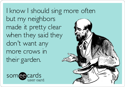 I know I should sing more often
but my neighbors
made it pretty clear
when they said they
don't want any
more crows in
their garden.