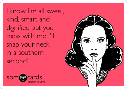 I know I'm all sweet,
kind, smart and
dignified but you
mess with me I'll
snap your neck
in a southern
second!