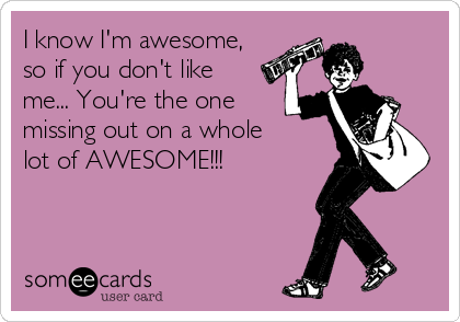 I know I'm awesome,
so if you don't like
me... You're the one
missing out on a whole
lot of AWESOME!!! 