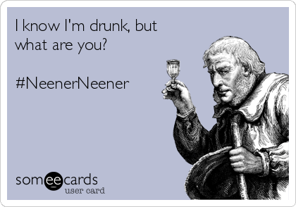 I know I'm drunk, but
what are you?

#NeenerNeener 