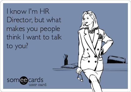 I know I'm HR
Director, but what
makes you people
think I want to talk
to you?