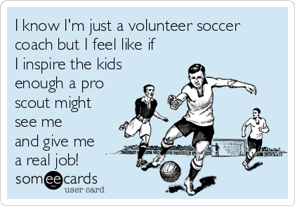 I know I'm just a volunteer soccer
coach but I feel like if
I inspire the kids
enough a pro
scout might
see me
and give me
a real job!