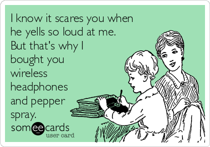I know it scares you when
he yells so loud at me.
But that's why I
bought you
wireless
headphones
and pepper
spray.
