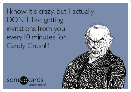 I know it's crazy, but I actually
DON'T like getting
invitations from you
every10 minutes for
Candy Crush!!!
