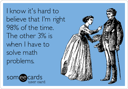 I know it's hard to
believe that I'm right
98% of the time.
The other 3% is
when I have to
solve math
problems.