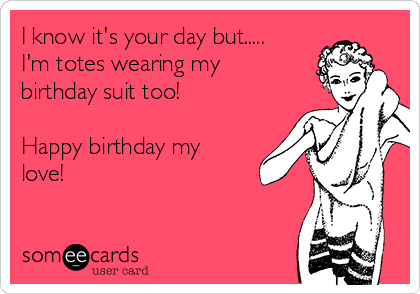 I know it's your day but.....
I'm totes wearing my
birthday suit too!

Happy birthday my
love!