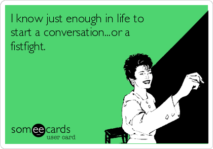 I know just enough in life to
start a conversation...or a
fistfight.