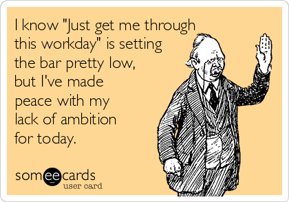 I Know Just Get Me Through This Workday Is Setting The Bar Pretty Low But I Ve Made Peace With My Lack Of Ambition For Today Workplace Ecard