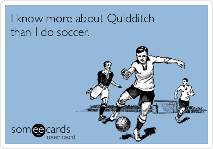 I know more about Quidditch
than I do soccer.