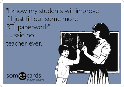 "I know my students will improve
if I just fill out some more
RTI paperwork"
..... said no
teacher ever.