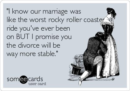 I know our marriage was like the worst rocky roller coaster ride