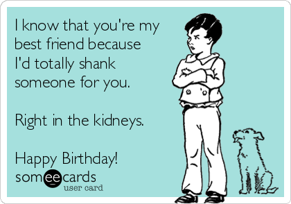I know that you're my
best friend because
I'd totally shank
someone for you.

Right in the kidneys. 

Happy Birthday!