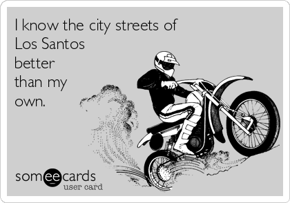 I know the city streets of 
Los Santos
better
than my
own.
