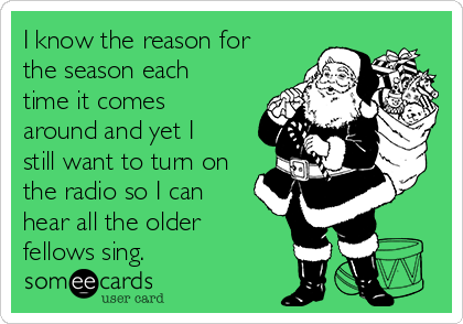I know the reason for
the season each
time it comes
around and yet I
still want to turn on
the radio so I can
hear all the older 
fellows sing.