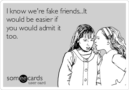 I know we're fake friends...It
would be easier if
you would admit it
too.