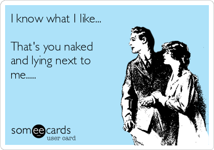 I know what I like... 

That's you naked
and lying next to
me.....