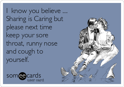 I  know you believe ....     
Sharing is Caring but
please next time
keep your sore
throat, runny nose
and cough to
yourself.