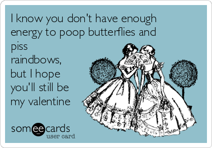 I know you don't have enough
energy to poop butterflies and
piss
raindbows,
but I hope
you'll still be
my valentine